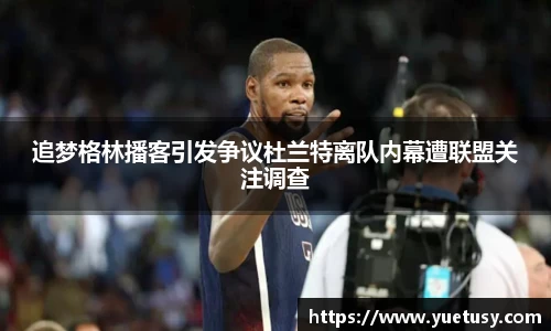 追梦格林播客引发争议杜兰特离队内幕遭联盟关注调查